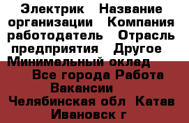 Электрик › Название организации ­ Компания-работодатель › Отрасль предприятия ­ Другое › Минимальный оклад ­ 8 000 - Все города Работа » Вакансии   . Челябинская обл.,Катав-Ивановск г.